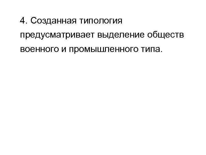 4. Созданная типология предусматривает выделение обществ военного и промышленного типа. 