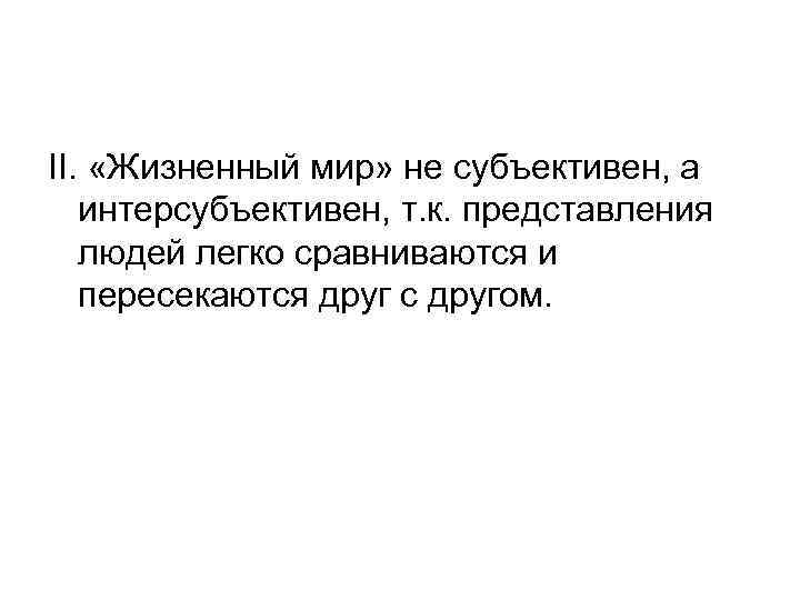 II. «Жизненный мир» не субъективен, а интерсубъективен, т. к. представления людей легко сравниваются и