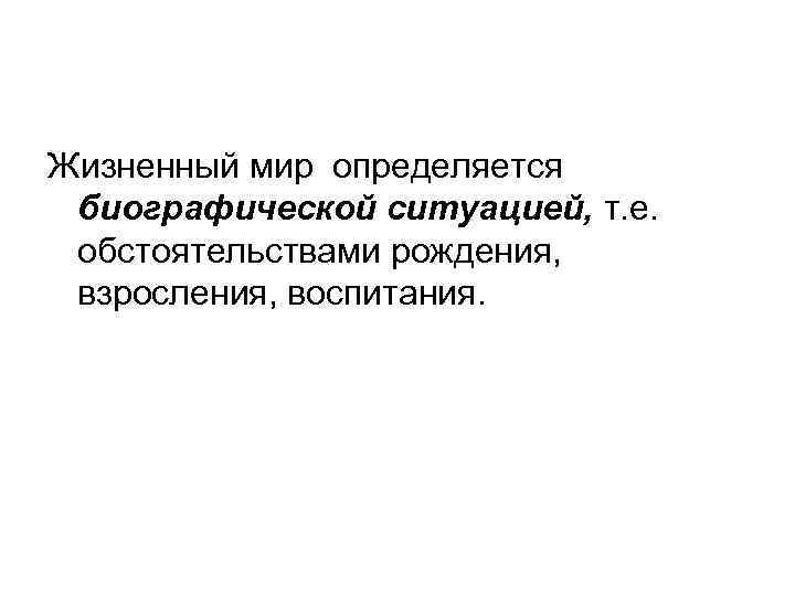 Жизненный мир определяется биографической ситуацией, т. е. обстоятельствами рождения, взросления, воспитания. 