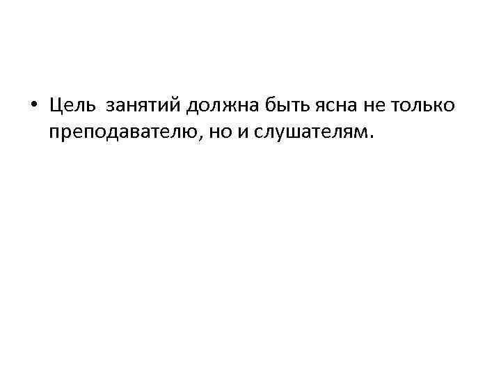  • Цель занятий должна быть ясна не только преподавателю, но и слушателям. 