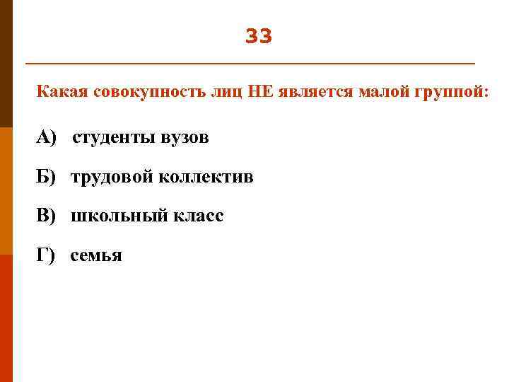 33 Какая совокупность лиц НЕ является малой группой: А) студенты вузов Б) трудовой коллектив