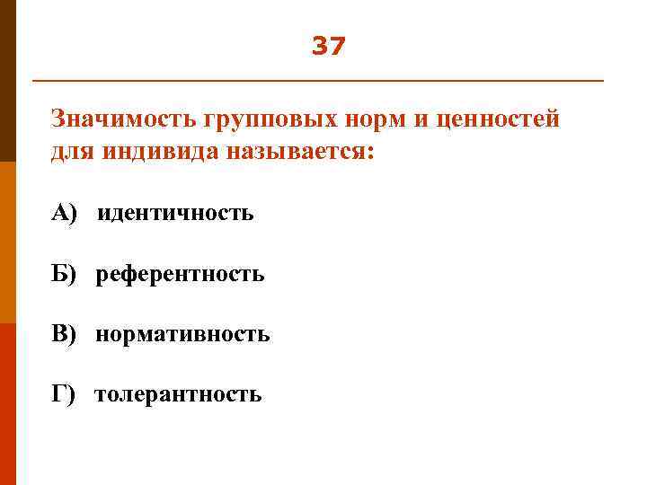 37 Значимость групповых норм и ценностей для индивида называется: А) идентичность Б) референтность В)