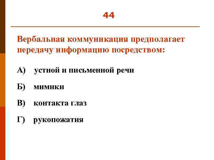 44 Вербальная коммуникация предполагает передачу информацию посредством: А) устной и письменной речи Б) мимики