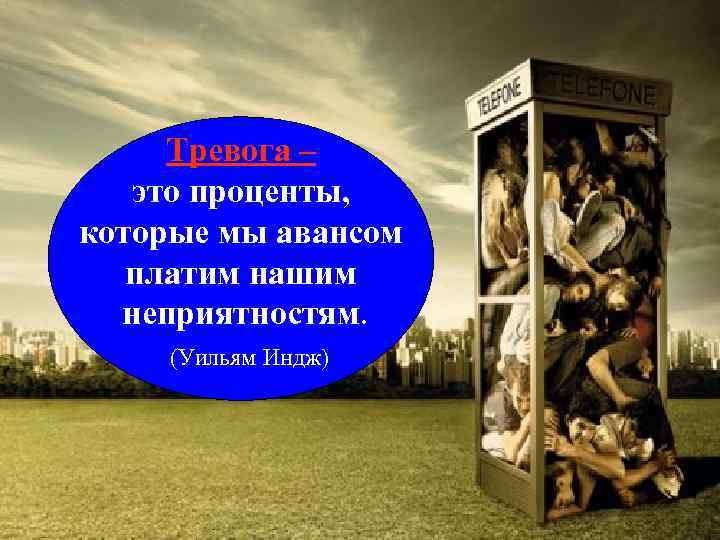 Тревога – это проценты, которые мы авансом платим нашим неприятностям. (Уильям Индж) 