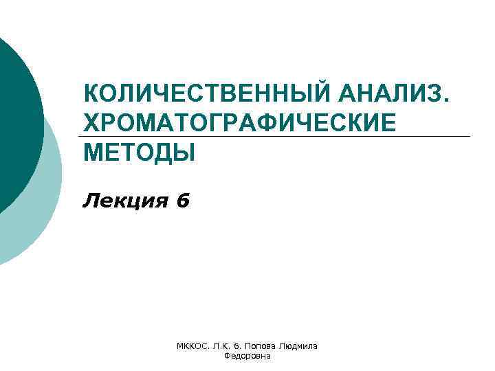 КОЛИЧЕСТВЕННЫЙ АНАЛИЗ. ХРОМАТОГРАФИЧЕСКИЕ МЕТОДЫ Лекция 6 МККОС. Л. К. 6. Попова Людмила Федоровна 