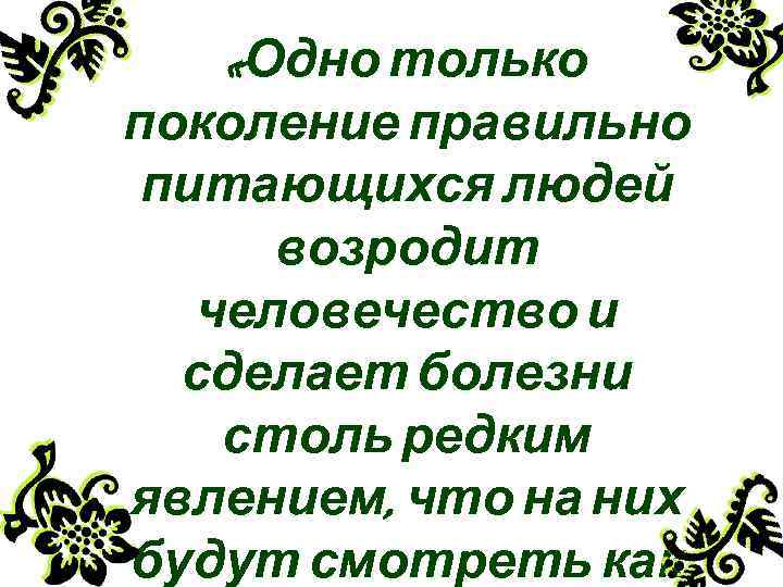  «Одно только поколение правильно питающихся людей возродит человечество и сделает болезни столь редким