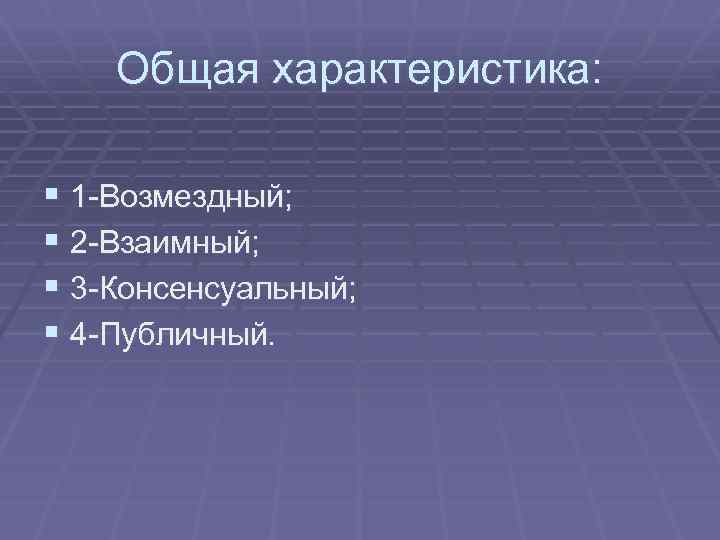 Общая характеристика: § 1 -Возмездный; § 2 -Взаимный; § 3 -Консенсуальный; § 4 -Публичный.