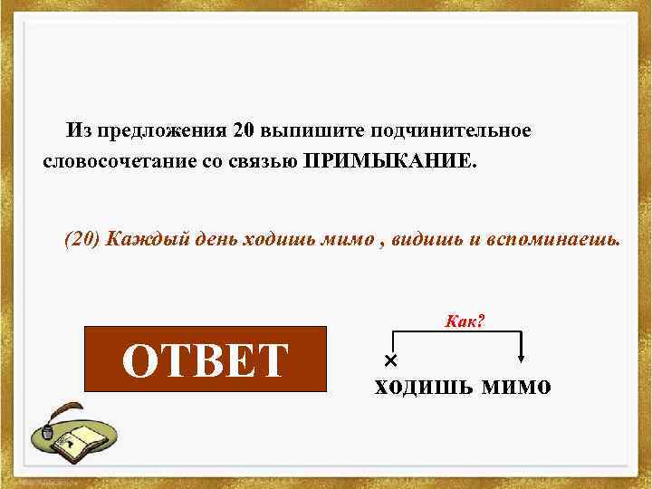 Из предложения 20 выпишите подчинительное словосочетание со связью ПРИМЫКАНИЕ. (20) Каждый день ходишь мимо