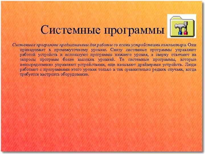 Системные программы предназначены для работы со всеми устройствами компьютера. Они принадлежат к промежуточному уровню.