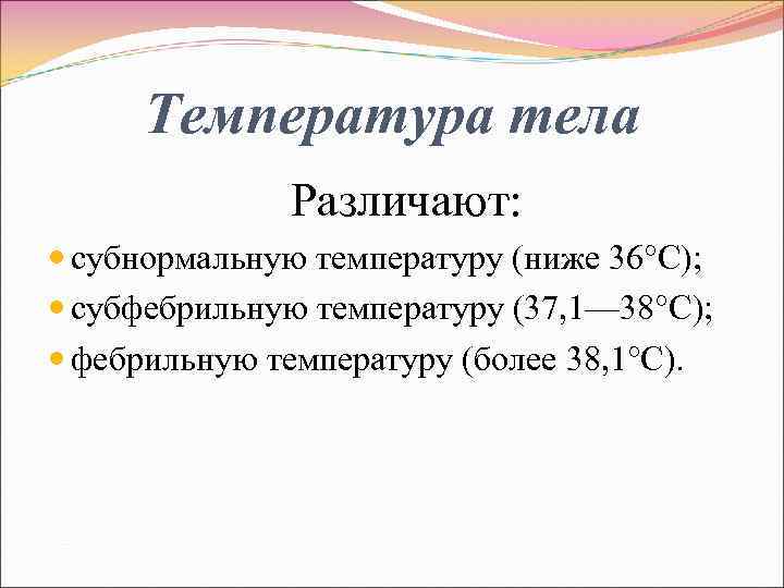 Температура тела Различают: субнормальную температуру (ниже 36°С); субфебрильную температуру (37, 1— 38°С); фебрильную температуру