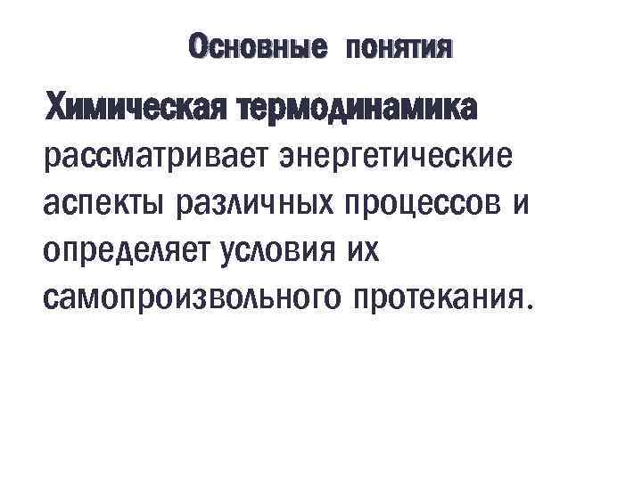 Основные понятия Химическая термодинамика рассматривает энергетические аспекты различных процессов и определяет условия их самопроизвольного