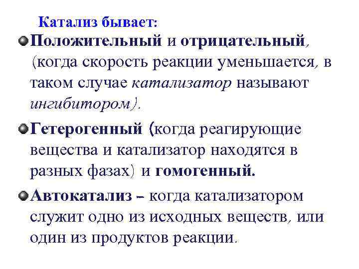 Катализ бывает: Положительный и отрицательный, (когда скорость реакции уменьшается, в таком случае катализатор называют