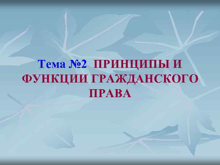 Тема № 2 ПРИНЦИПЫ И ФУНКЦИИ ГРАЖДАНСКОГО ПРАВА 