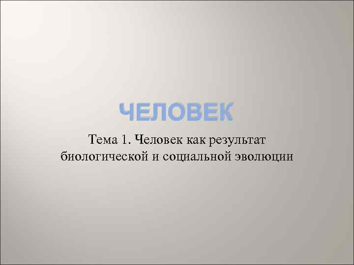 ЧЕЛОВЕК Тема 1. Человек как результат биологической и социальной эволюции 