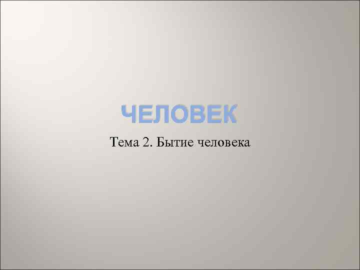 ЧЕЛОВЕК Тема 2. Бытие человека 