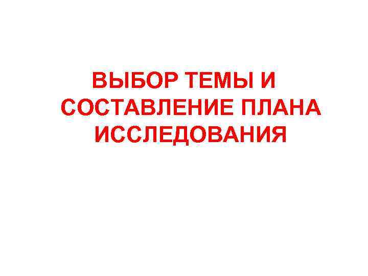 ВЫБОР ТЕМЫ И СОСТАВЛЕНИЕ ПЛАНА ИССЛЕДОВАНИЯ 