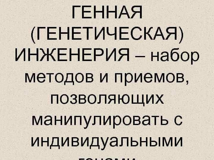 ГЕННАЯ (ГЕНЕТИЧЕСКАЯ) ИНЖЕНЕРИЯ – набор методов и приемов, позволяющих манипулировать с индивидуальными 
