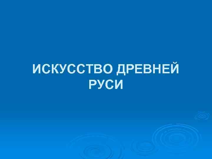 ИСКУССТВО ДРЕВНЕЙ РУСИ 