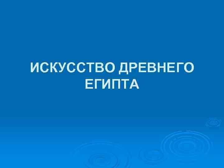 ИСКУССТВО ДРЕВНЕГО ЕГИПТА 