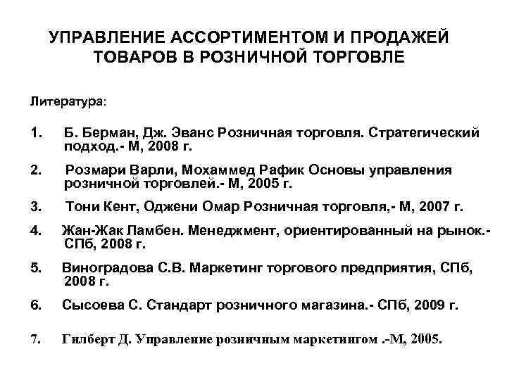 УПРАВЛЕНИЕ АССОРТИМЕНТОМ И ПРОДАЖЕЙ ТОВАРОВ В РОЗНИЧНОЙ ТОРГОВЛЕ Литература: 1. Б. Берман, Дж. Эванс
