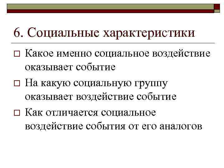 6. Социальные характеристики o o o Какое именно социальное воздействие оказывает событие На какую