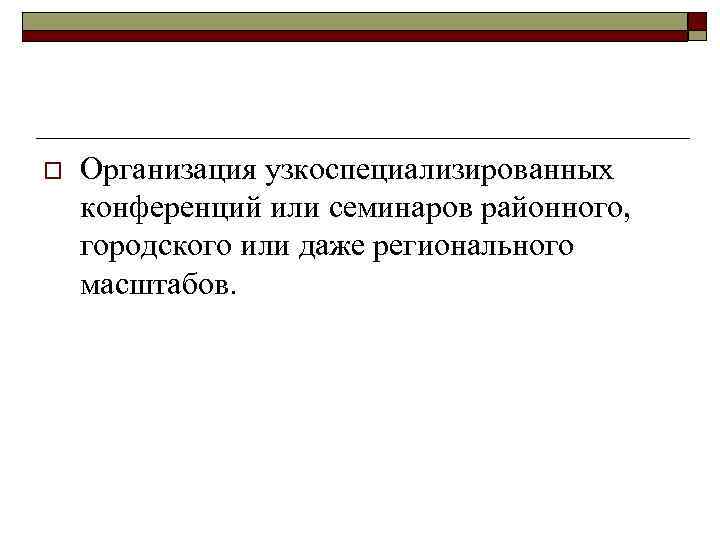 o Организация узкоспециализированных конференций или семинаров районного, городского или даже регионального масштабов. 