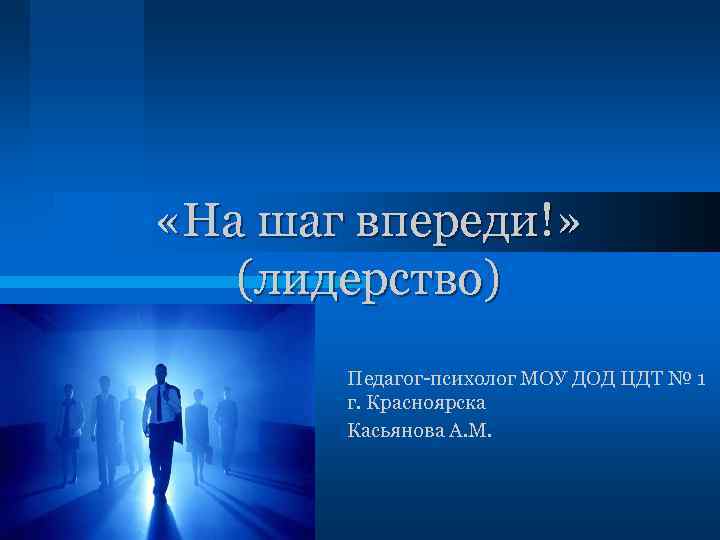  «На шаг впереди!» (лидерство) Педагог-психолог МОУ ДОД ЦДТ № 1 г. Красноярска Касьянова