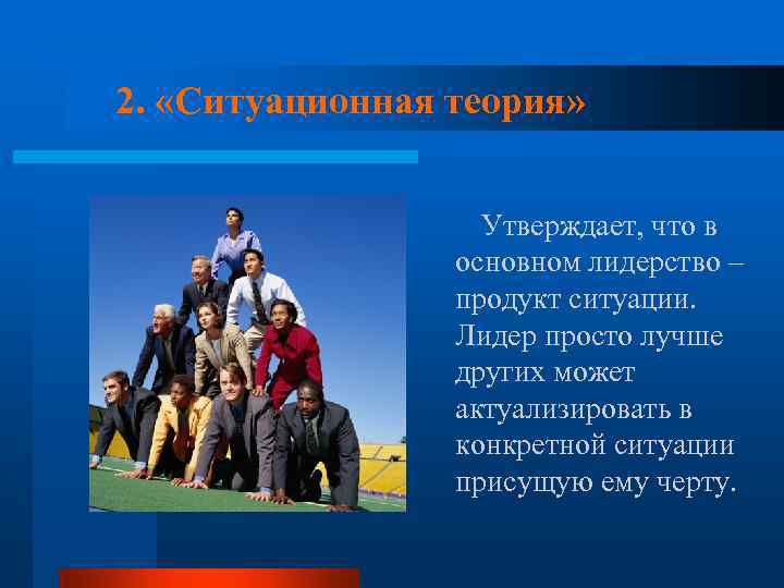 2. «Ситуационная теория» Утверждает, что в основном лидерство – продукт ситуации. Лидер просто лучше
