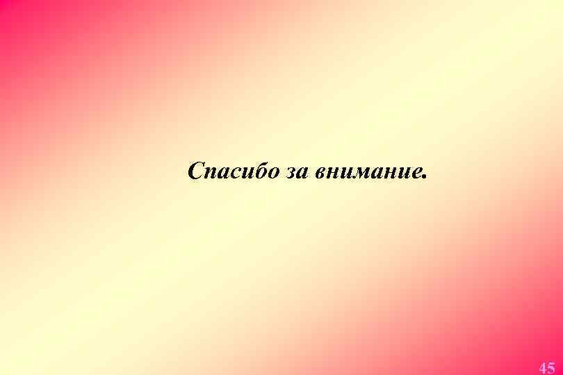 Спасибо за внимание. 45 