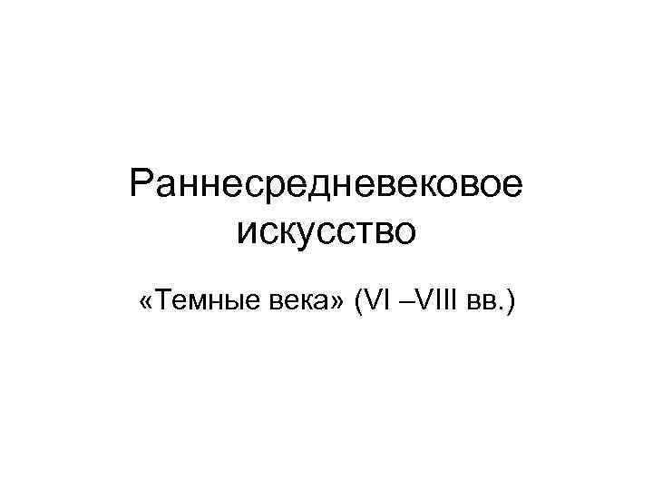 Раннесредневековое искусство «Темные века» (VI –VIII вв. ) 