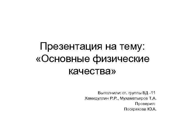Презентация на тему: «Основные физические качества» Выполнили: ст. группы ВД -11 Хамидуллин Р. Р.
