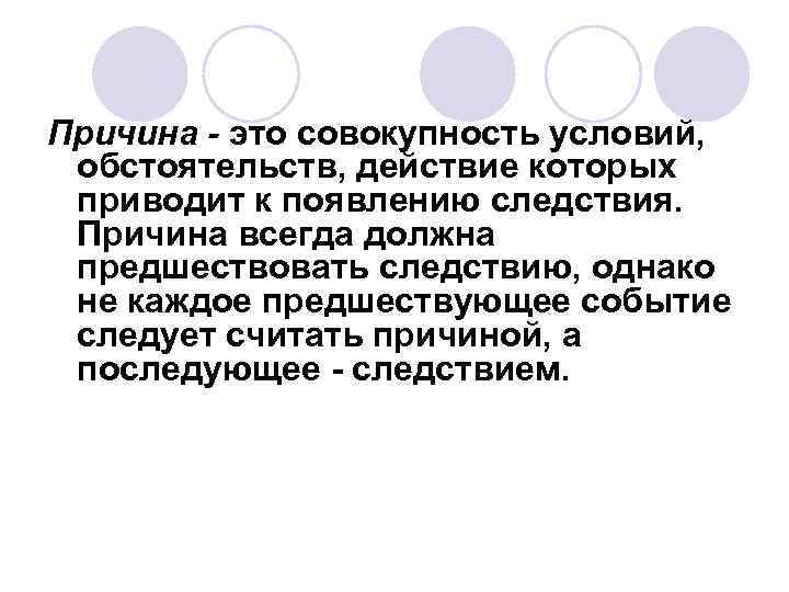 Причина - это совокупность условий, обстоятельств, действие которых приводит к появлению следствия. Причина всегда