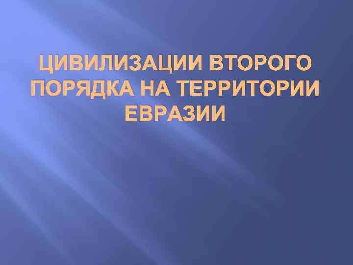 ЦИВИЛИЗАЦИИ ВТОРОГО ПОРЯДКА НА ТЕРРИТОРИИ ЕВРАЗИИ 