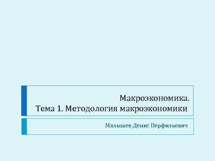 Макроэкономика. Тема 1. Методология макроэкономики Малышев Денис Перфильевич 