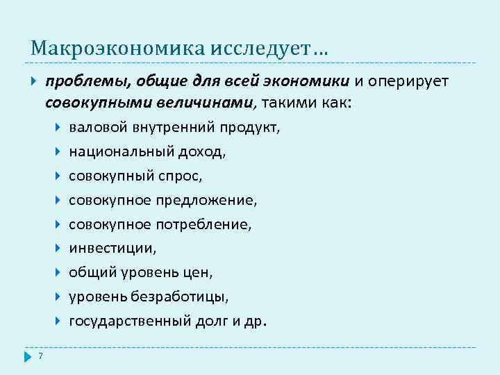 Макроэкономика исследует… проблемы, общие для всей экономики и оперирует совокупными величинами, такими как: 7