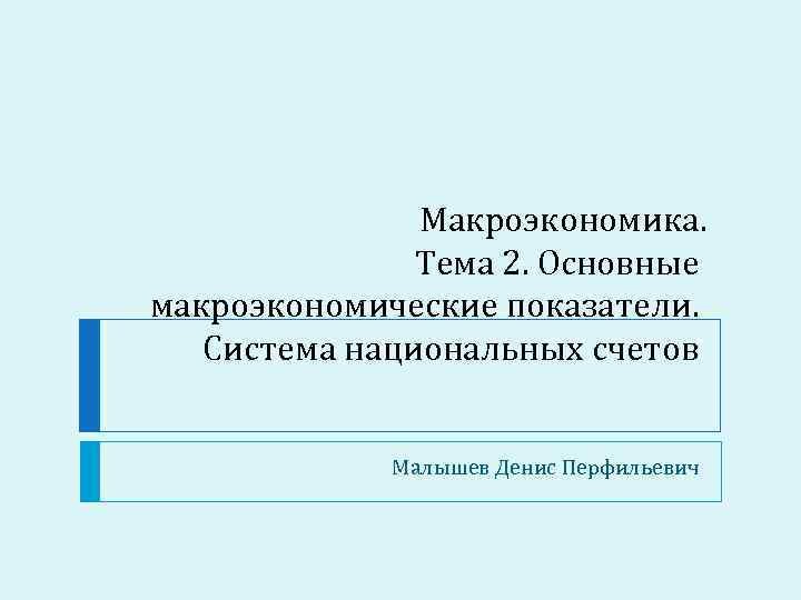 Макроэкономика. Тема 2. Основные макроэкономические показатели. Система национальных счетов Малышев Денис Перфильевич 