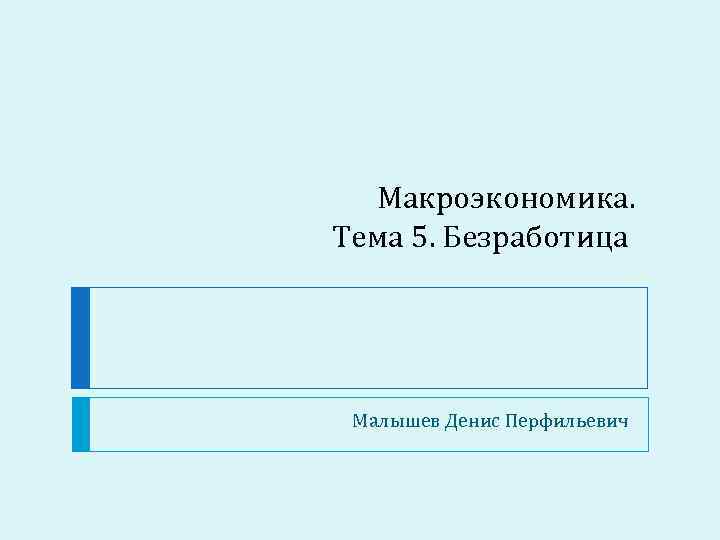 Макроэкономика. Тема 5. Безработица Малышев Денис Перфильевич 