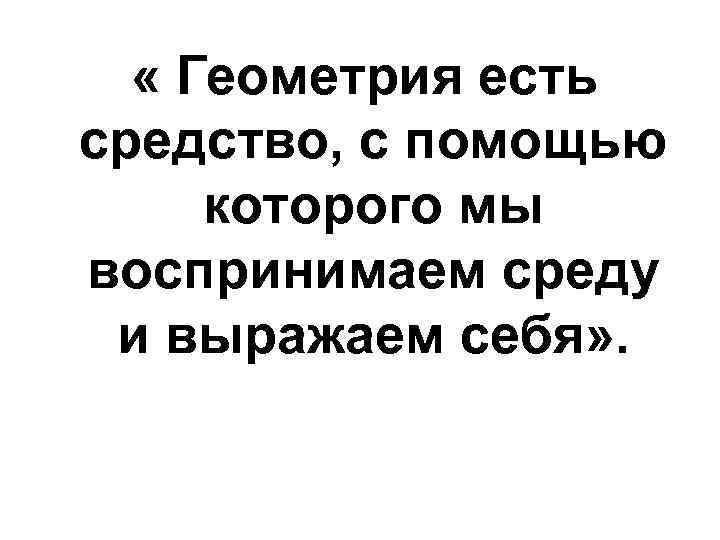  « Геометрия есть средство, с помощью которого мы воспринимаем среду и выражаем себя»