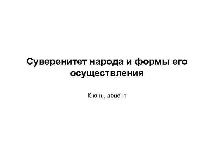 Суверенитет народа и формы его осуществления К. ю. н. , доцент 