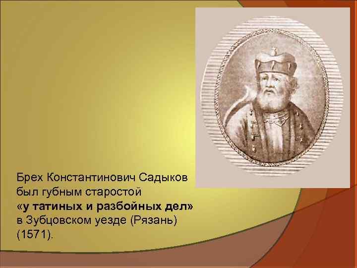 Брех Константинович Садыков был губным старостой «у татиных и разбойных дел» в Зубцовском уезде