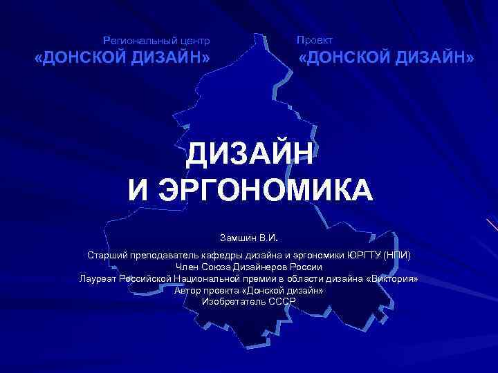Проект Региональный центр «ДОНСКОЙ ДИЗАЙН» ДИЗАЙН И ЭРГОНОМИКА Замшин В. И. Старший преподаватель кафедры