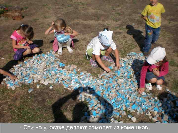- Эти на участке делают самолет из камешков. 