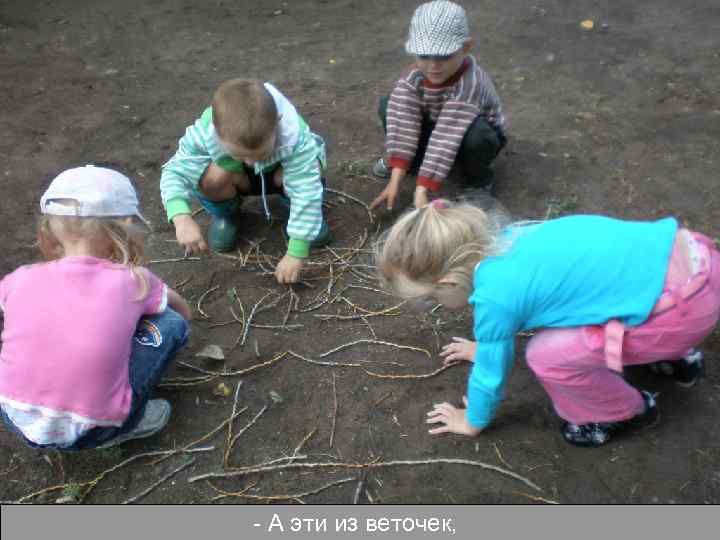 - А эти из веточек, 