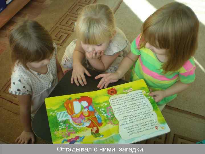 Отгадывал с ними загадки. 