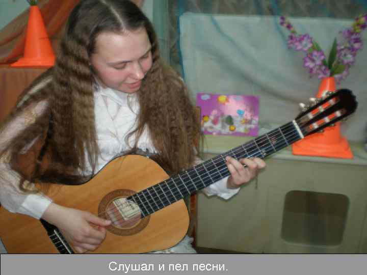 Слушал и пел песни. 