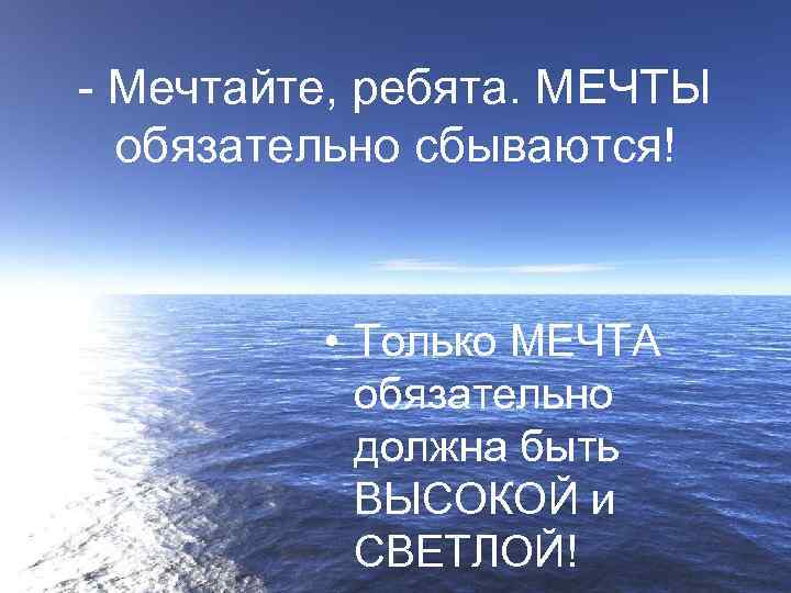 - Мечтайте, ребята. МЕЧТЫ обязательно сбываются! • Только МЕЧТА обязательно должна быть ВЫСОКОЙ и