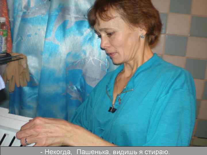- Некогда, Пашенька, видишь я стираю. 