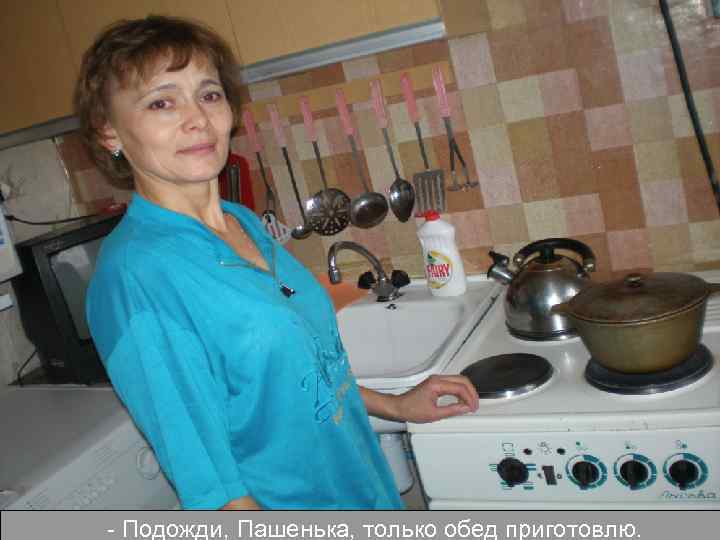 - Подожди, Пашенька, только обед приготовлю. 