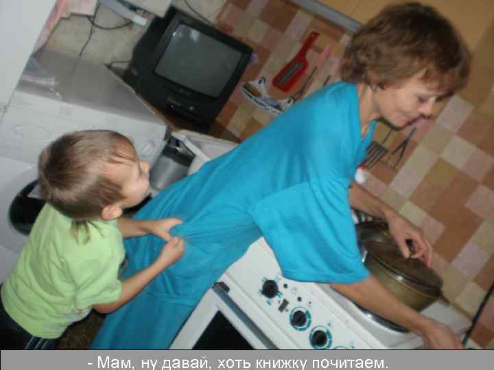 - Мам, ну давай, хоть книжку почитаем. 
