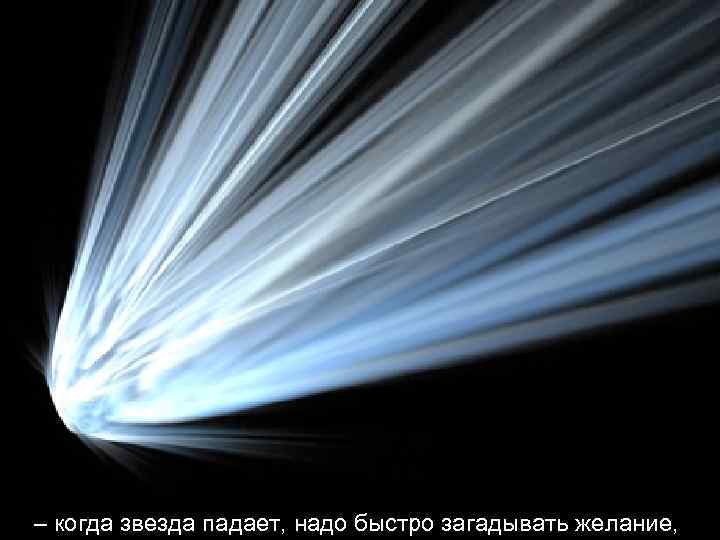 – когда звезда падает, надо быстро загадывать желание, 